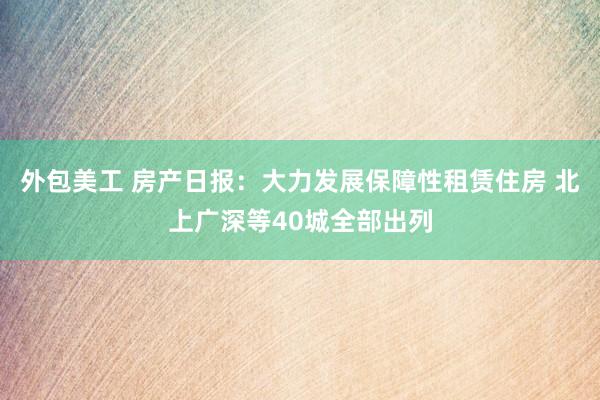 外包美工 房产日报：大力发展保障性租赁住房 北上广深等40城全部出列