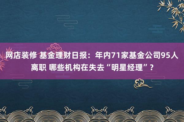 网店装修 基金理财日报：年内71家基金公司95人离职 哪些机构在失去“明星经理”？