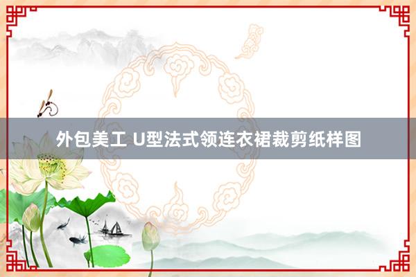 外包美工 U型法式领连衣裙裁剪纸样图