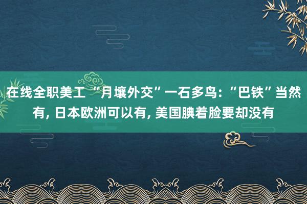 在线全职美工 “月壤外交”一石多鸟: “巴铁”当然有, 日本欧洲可以有, 美国腆着脸要却没有