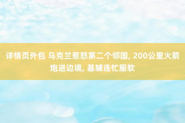 详情页外包 乌克兰惹怒第二个邻国, 200公里火箭炮进边境, 基辅连忙服软