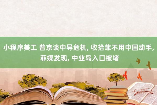 小程序美工 普京谈中导危机, 收拾菲不用中国动手, 菲媒发现, 中业岛入口被堵