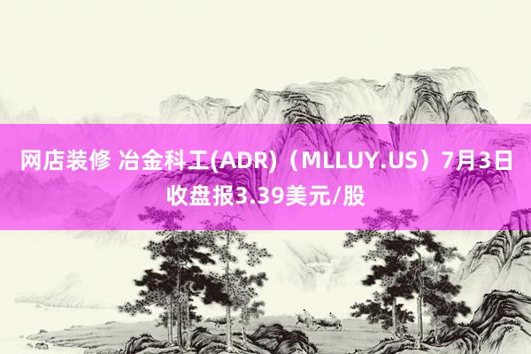 网店装修 冶金科工(ADR)（MLLUY.US）7月3日收盘报3.39美元/股