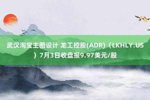 武汉淘宝主图设计 龙工控股(ADR)（LKHLY.US）7月3日收盘报9.97美元/股