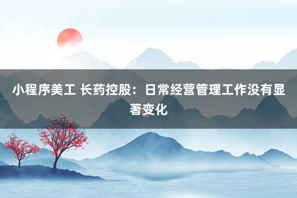 小程序美工 长药控股：日常经营管理工作没有显著变化