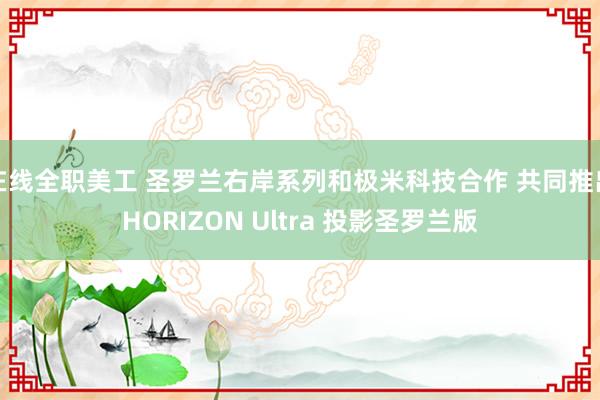 在线全职美工 圣罗兰右岸系列和极米科技合作 共同推出HORIZON Ultra 投影圣罗兰版