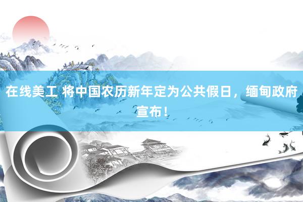 在线美工 将中国农历新年定为公共假日，缅甸政府宣布！