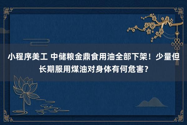 小程序美工 中储粮金鼎食用油全部下架！少量但长期服用煤油对身体有何危害？