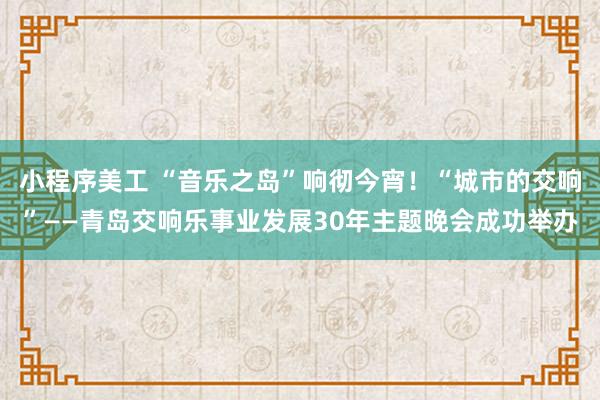 小程序美工 “音乐之岛”响彻今宵！“城市的交响”——青岛交响乐事业发展30年主题晚会成功举办