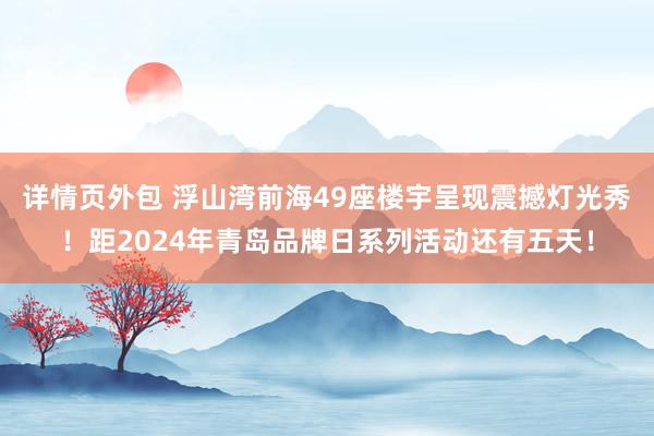 详情页外包 浮山湾前海49座楼宇呈现震撼灯光秀！距2024年青岛品牌日系列活动还有五天！