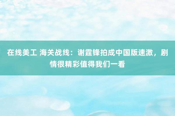 在线美工 海关战线：谢霆锋拍成中国版速激，剧情很精彩值得我们一看