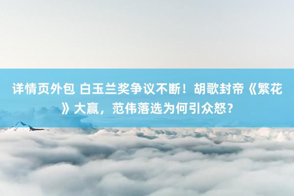 详情页外包 白玉兰奖争议不断！胡歌封帝《繁花》大赢，范伟落选为何引众怒？