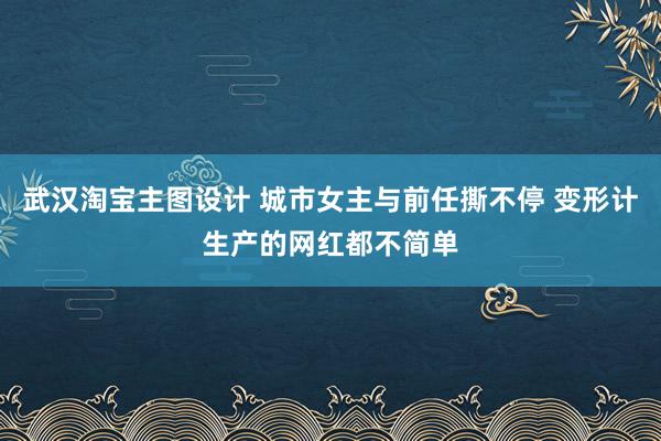 武汉淘宝主图设计 城市女主与前任撕不停 变形计生产的网红都不简单