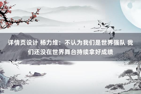 详情页设计 杨力维：不认为我们是世界强队 我们还没在世界舞台持续拿好成绩