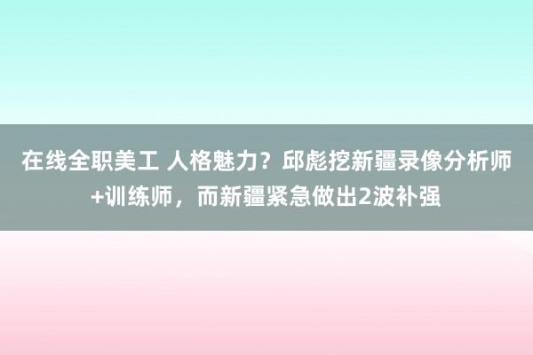 在线全职美工 人格魅力？邱彪挖新疆录像分析师+训练师，而新疆紧急做出2波补强