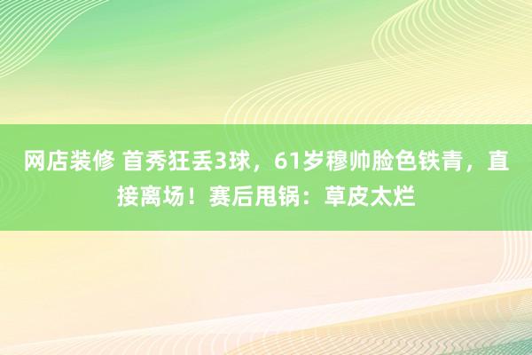 网店装修 首秀狂丢3球，61岁穆帅脸色铁青，直接离场！赛后甩锅：草皮太烂