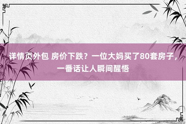 详情页外包 房价下跌？一位大妈买了80套房子，一番话让人瞬间醒悟