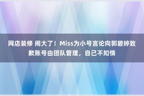 网店装修 闹大了！Miss为小号言论向郭碧婷致歉账号由团队管理，自己不知情