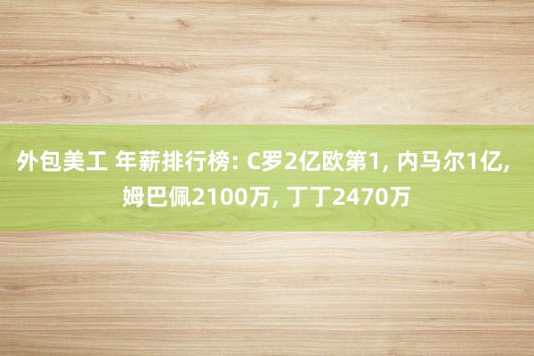 外包美工 年薪排行榜: C罗2亿欧第1, 内马尔1亿, 姆巴佩2100万, 丁丁2470万