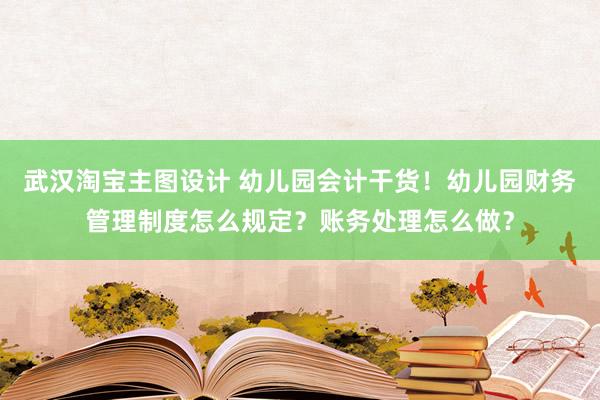 武汉淘宝主图设计 幼儿园会计干货！幼儿园财务管理制度怎么规定？账务处理怎么做？