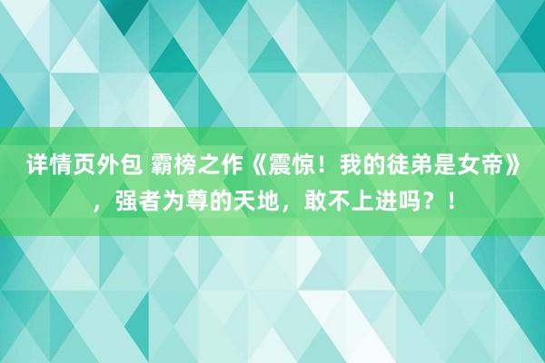 详情页外包 霸榜之作《震惊！我的徒弟是女帝》，强者为尊的天地，敢不上进吗？！