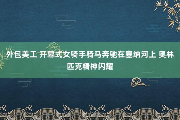 外包美工 开幕式女骑手骑马奔驰在塞纳河上 奥林匹克精神闪耀