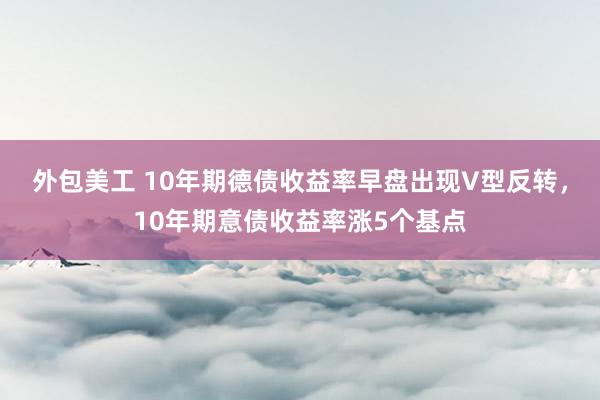 外包美工 10年期德债收益率早盘出现V型反转，10年期意债收益率涨5个基点