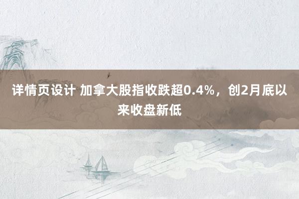 详情页设计 加拿大股指收跌超0.4%，创2月底以来收盘新低