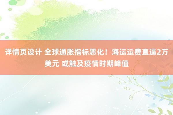 详情页设计 全球通胀指标恶化！海运运费直逼2万美元 或触及疫情时期峰值