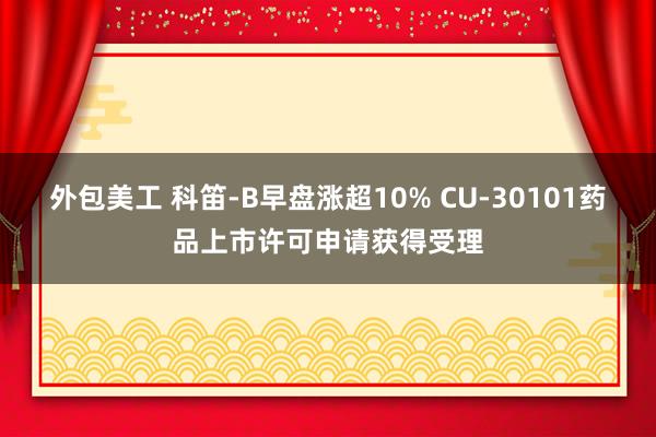 外包美工 科笛-B早盘涨超10% CU-30101药品上市许可申请获得受理