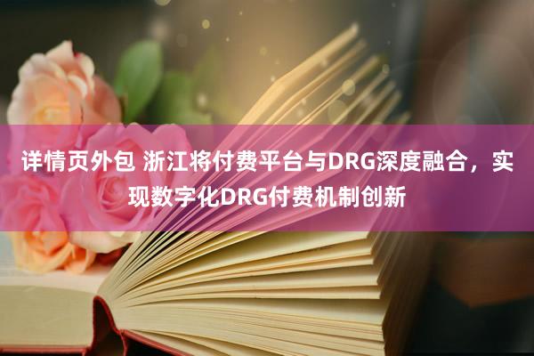 详情页外包 浙江将付费平台与DRG深度融合，实现数字化DRG付费机制创新