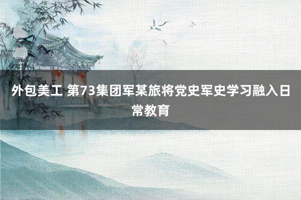 外包美工 第73集团军某旅将党史军史学习融入日常教育