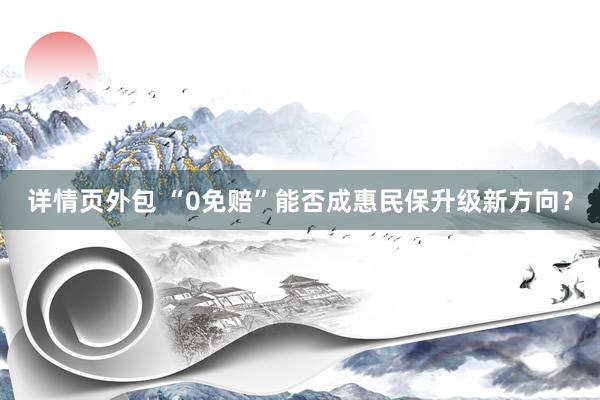 详情页外包 “0免赔”能否成惠民保升级新方向？