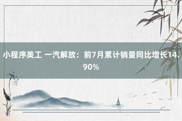 小程序美工 一汽解放：前7月累计销量同比增长14.90%