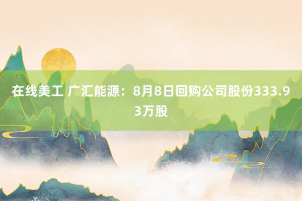 在线美工 广汇能源：8月8日回购公司股份333.93万股