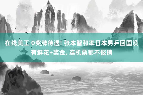 在线美工 0奖牌待遇! 张本智和率日本男乒回国没有鲜花+奖金, 连机票都不报销