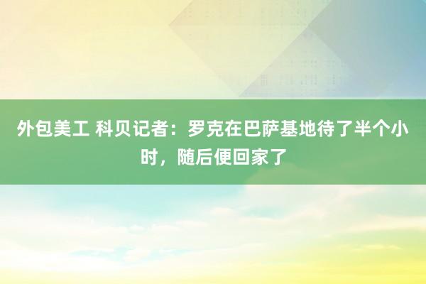 外包美工 科贝记者：罗克在巴萨基地待了半个小时，随后便回家了