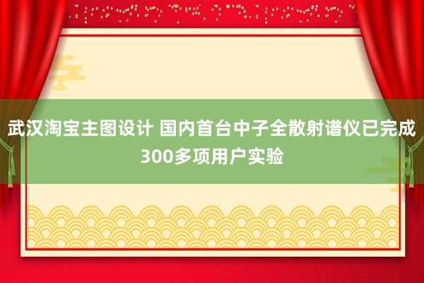 武汉淘宝主图设计 国内首台中子全散射谱仪已完成300多项用户实验