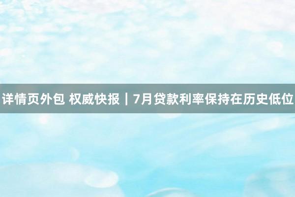 详情页外包 权威快报｜7月贷款利率保持在历史低位