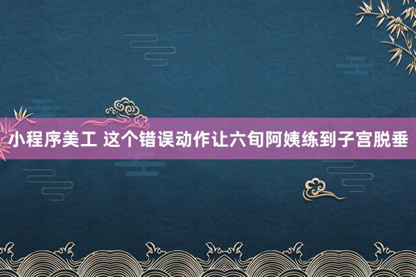 小程序美工 这个错误动作让六旬阿姨练到子宫脱垂