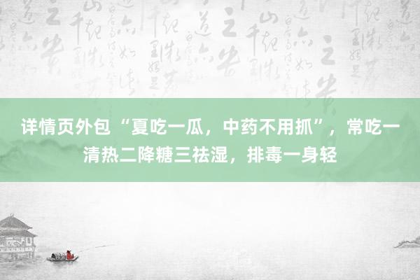 详情页外包 “夏吃一瓜，中药不用抓”，常吃一清热二降糖三祛湿，排毒一身轻