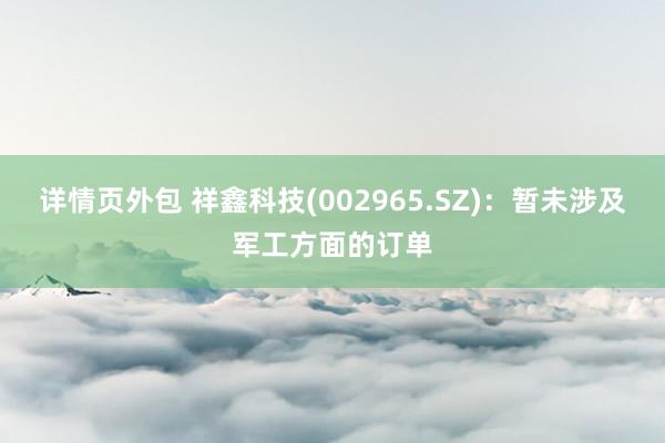 详情页外包 祥鑫科技(002965.SZ)：暂未涉及军工方面的订单