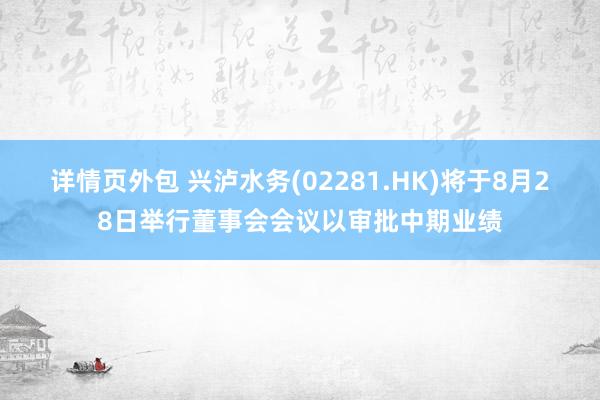 详情页外包 兴泸水务(02281.HK)将于8月28日举行董事会会议以审批中期业绩