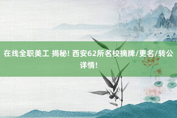 在线全职美工 揭秘! 西安62所名校摘牌/更名/转公详情!