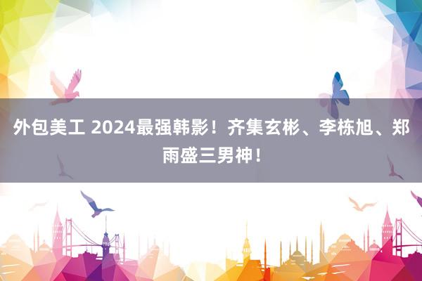 外包美工 2024最强韩影！齐集玄彬、李栋旭、郑雨盛三男神！