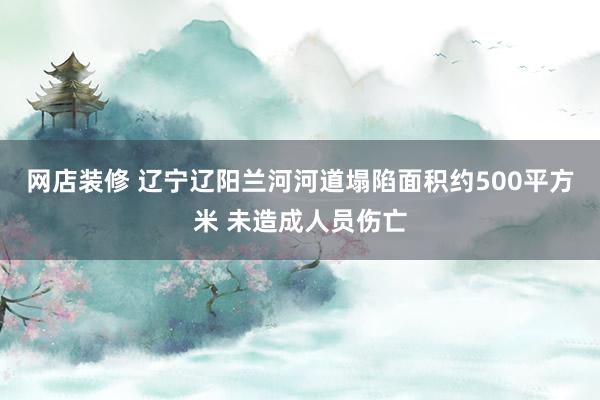 网店装修 辽宁辽阳兰河河道塌陷面积约500平方米 未造成人员伤亡