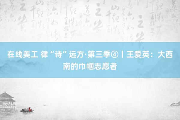 在线美工 律“诗”远方·第三季④丨王爱英：大西南的巾帼志愿者