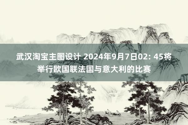 武汉淘宝主图设计 2024年9月7日02: 45将举行欧国联法国与意大利的比赛