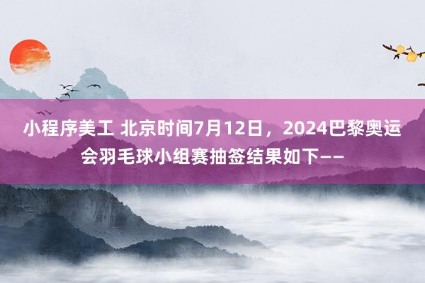 小程序美工 北京时间7月12日，2024巴黎奥运会羽毛球小组赛抽签结果如下——