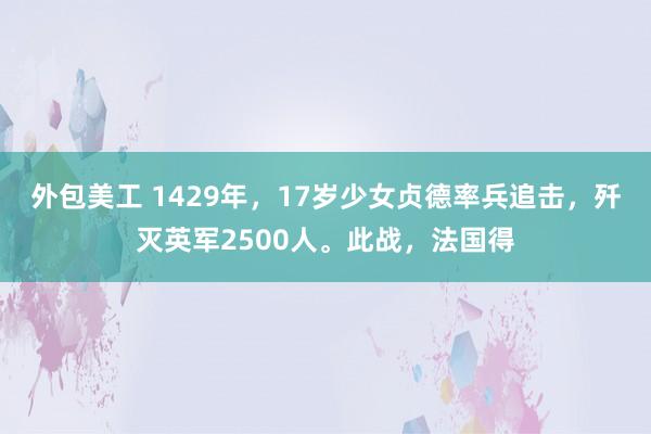 外包美工 1429年，17岁少女贞德率兵追击，歼灭英军2500人。此战，法国得